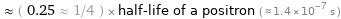  ≈ ( 0.25 ≈ 1/4 ) × half-life of a positron ( ≈ 1.4×10^-7 s )