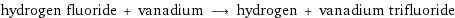 hydrogen fluoride + vanadium ⟶ hydrogen + vanadium trifluoride