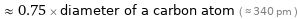  ≈ 0.75 × diameter of a carbon atom ( ≈ 340 pm )