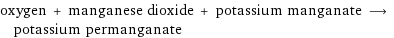 oxygen + manganese dioxide + potassium manganate ⟶ potassium permanganate