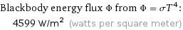 Blackbody energy flux Φ from Φ = σT^4:  | 4599 W/m^2 (watts per square meter)