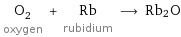 O_2 oxygen + Rb rubidium ⟶ Rb2O