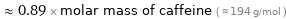  ≈ 0.89 × molar mass of caffeine ( ≈ 194 g/mol )