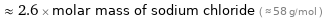  ≈ 2.6 × molar mass of sodium chloride ( ≈ 58 g/mol )