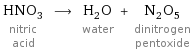 HNO_3 nitric acid ⟶ H_2O water + N_2O_5 dinitrogen pentoxide