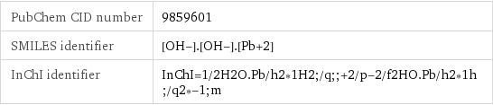 PubChem CID number | 9859601 SMILES identifier | [OH-].[OH-].[Pb+2] InChI identifier | InChI=1/2H2O.Pb/h2*1H2;/q;;+2/p-2/f2HO.Pb/h2*1h;/q2*-1;m