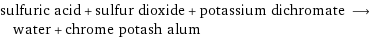 sulfuric acid + sulfur dioxide + potassium dichromate ⟶ water + chrome potash alum