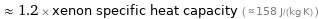  ≈ 1.2 × xenon specific heat capacity ( ≈ 158 J/(kg K) )