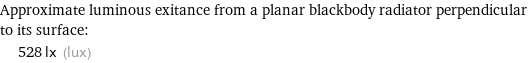 Approximate luminous exitance from a planar blackbody radiator perpendicular to its surface:  | 528 lx (lux)
