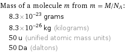Mass of a molecule m from m = M/N_A:  | 8.3×10^-23 grams  | 8.3×10^-26 kg (kilograms)  | 50 u (unified atomic mass units)  | 50 Da (daltons)