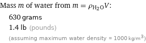 Mass m of water from m = ρ_(H_2O)V:  | 630 grams  | 1.4 lb (pounds)  | (assuming maximum water density ≈ 1000 kg/m^3)