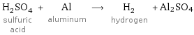 H_2SO_4 sulfuric acid + Al aluminum ⟶ H_2 hydrogen + Al2SO4