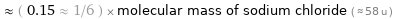  ≈ ( 0.15 ≈ 1/6 ) × molecular mass of sodium chloride ( ≈ 58 u )