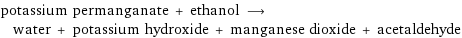potassium permanganate + ethanol ⟶ water + potassium hydroxide + manganese dioxide + acetaldehyde