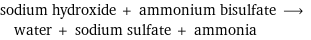 sodium hydroxide + ammonium bisulfate ⟶ water + sodium sulfate + ammonia