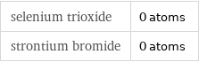 selenium trioxide | 0 atoms strontium bromide | 0 atoms