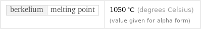 berkelium | melting point | 1050 °C (degrees Celsius) (value given for alpha form)