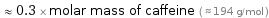  ≈ 0.3 × molar mass of caffeine ( ≈ 194 g/mol )