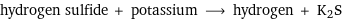 hydrogen sulfide + potassium ⟶ hydrogen + K2S