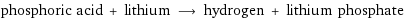 phosphoric acid + lithium ⟶ hydrogen + lithium phosphate