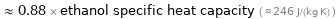  ≈ 0.88 × ethanol specific heat capacity ( ≈ 246 J/(kg K) )