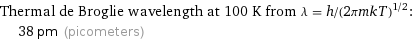 Thermal de Broglie wavelength at 100 K from λ = h/(2πmkT)^(1/2):  | 38 pm (picometers)