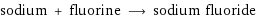 sodium + fluorine ⟶ sodium fluoride