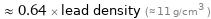  ≈ 0.64 × lead density (≈ 11 g/cm^3 )