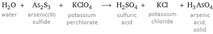 H_2O water + As_2S_3 arsenic(III) sulfide + KClO_4 potassium perchlorate ⟶ H_2SO_4 sulfuric acid + KCl potassium chloride + H_3AsO_4 arsenic acid, solid