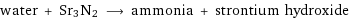 water + Sr3N2 ⟶ ammonia + strontium hydroxide