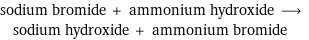 sodium bromide + ammonium hydroxide ⟶ sodium hydroxide + ammonium bromide