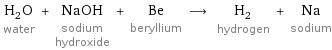 H_2O water + NaOH sodium hydroxide + Be beryllium ⟶ H_2 hydrogen + Na sodium