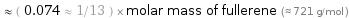  ≈ ( 0.074 ≈ 1/13 ) × molar mass of fullerene (≈ 721 g/mol )