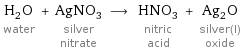 H_2O water + AgNO_3 silver nitrate ⟶ HNO_3 nitric acid + Ag_2O silver(I) oxide