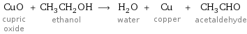 CuO cupric oxide + CH_3CH_2OH ethanol ⟶ H_2O water + Cu copper + CH_3CHO acetaldehyde