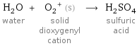 H_2O water + (O_2)^+ (s) solid dioxygenyl cation ⟶ H_2SO_4 sulfuric acid