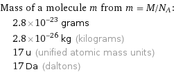 Mass of a molecule m from m = M/N_A:  | 2.8×10^-23 grams  | 2.8×10^-26 kg (kilograms)  | 17 u (unified atomic mass units)  | 17 Da (daltons)