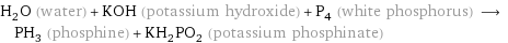 H_2O (water) + KOH (potassium hydroxide) + P_4 (white phosphorus) ⟶ PH_3 (phosphine) + KH_2PO_2 (potassium phosphinate)