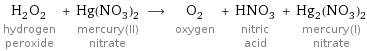 H_2O_2 hydrogen peroxide + Hg(NO_3)_2 mercury(II) nitrate ⟶ O_2 oxygen + HNO_3 nitric acid + Hg_2(NO_3)_2 mercury(I) nitrate