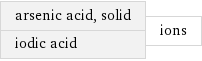 arsenic acid, solid iodic acid | ions