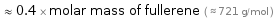  ≈ 0.4 × molar mass of fullerene ( ≈ 721 g/mol )