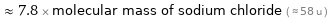  ≈ 7.8 × molecular mass of sodium chloride ( ≈ 58 u )