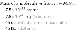 Mass of a molecule m from m = M/N_A:  | 7.5×10^-23 grams  | 7.5×10^-26 kg (kilograms)  | 45 u (unified atomic mass units)  | 45 Da (daltons)