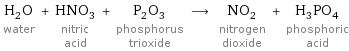 H_2O water + HNO_3 nitric acid + P_2O_3 phosphorus trioxide ⟶ NO_2 nitrogen dioxide + H_3PO_4 phosphoric acid