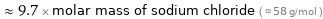  ≈ 9.7 × molar mass of sodium chloride ( ≈ 58 g/mol )