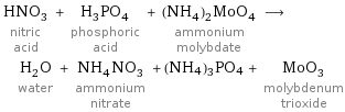 HNO_3 nitric acid + H_3PO_4 phosphoric acid + (NH_4)_2MoO_4 ammonium molybdate ⟶ H_2O water + NH_4NO_3 ammonium nitrate + (NH4)3PO4 + MoO_3 molybdenum trioxide