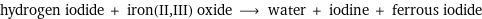 hydrogen iodide + iron(II, III) oxide ⟶ water + iodine + ferrous iodide