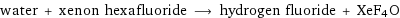 water + xenon hexafluoride ⟶ hydrogen fluoride + XeF4O