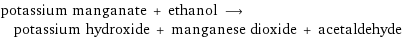 potassium manganate + ethanol ⟶ potassium hydroxide + manganese dioxide + acetaldehyde