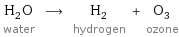 H_2O water ⟶ H_2 hydrogen + O_3 ozone